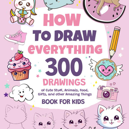 How To Draw Everything: 300 Drawings of Cute Stuff, Animals, Food, Gifts, and other Amazing Things | Book For Kids