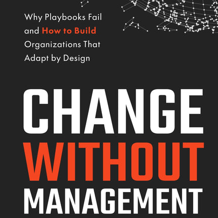 Change Without Management: Why Playbooks Fail and How to Build Organizations That Adapt by Design