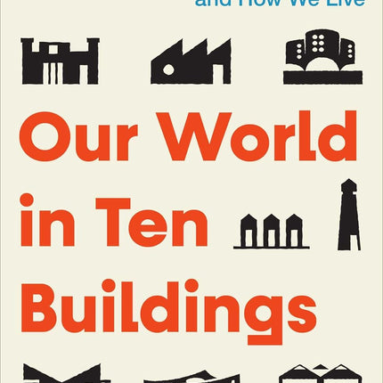 Our World in Ten Buildings: How Architecture Defines Who We Are and How We Live
