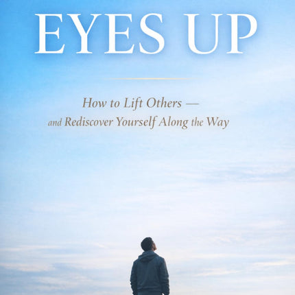 EYES UP: How to Lift Others — and Rediscover Yourself Along the Way