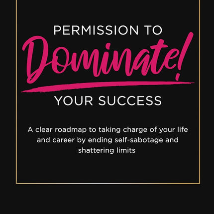 PERMISSION TO DOMINATE YOUR SUCCESS: A clear roadmap to taking charge of your life and career by ending self-sabotage and shattering limits