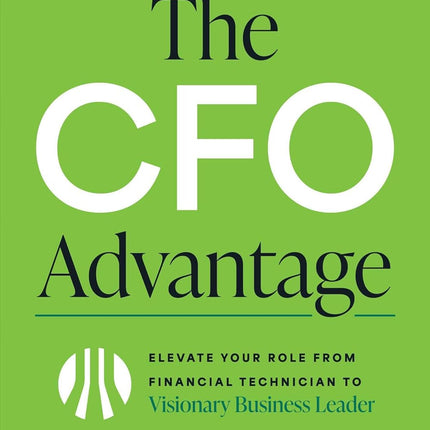 The CFO Advantage: Elevate Your Role From Financial Technician to Visionary Business Leader