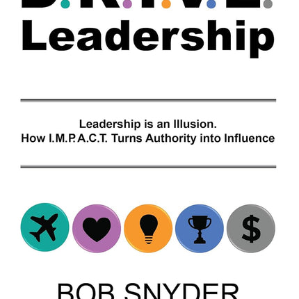 DRIVE Leadership: Leadership is an Illusion. How I.M.P.A.C.T. Turns Authority into Influence