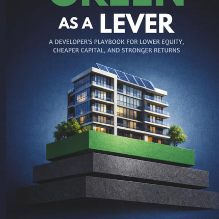 Green as a Lever: A Developer’s Playbook for Lower Equity, Cheaper Capital, and Stronger Returns