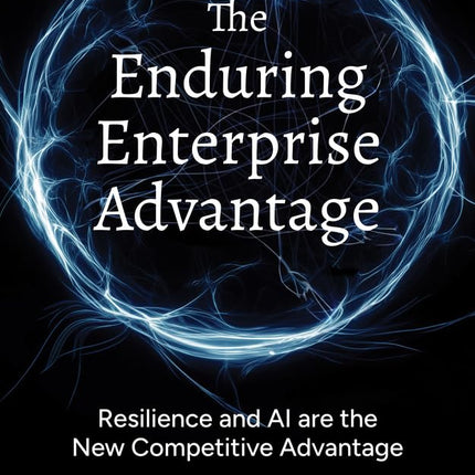 The Enduring Enterprise Advantage: Resilience and AI are the New Competitive Advantage (The Resilience Reimagined™ Book 1)