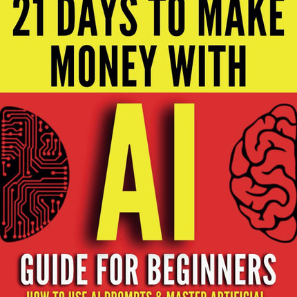 AI Guide for Beginners: How to Use AI Prompts & Master Artificial Intelligence in 4 Practical Days (21 Days To Make Money With AI)