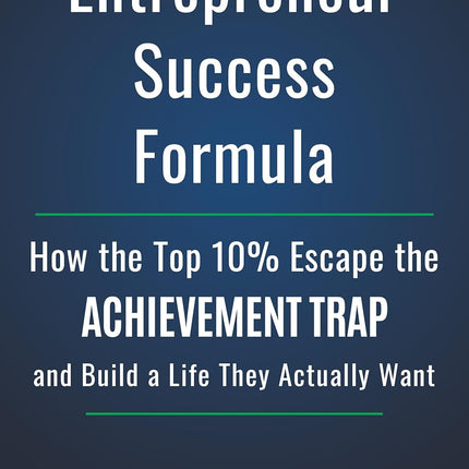The Entrepreneur Success Formula: How the Top 10% Escape the Achievement Trap and Build a Life They Actually Want