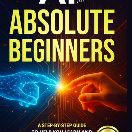 AI for Absolute Beginners: A Step-by-Step Guide to Help You Learn and Apply AI Fast