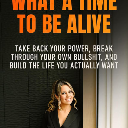 What A Time To Be Alive: Take Back Your Power, Break Through Your Own Bullshit, and Build the Life You Actually Want