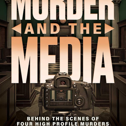 Murder and the Media: Behind the Scenes of Four High Profile Murders