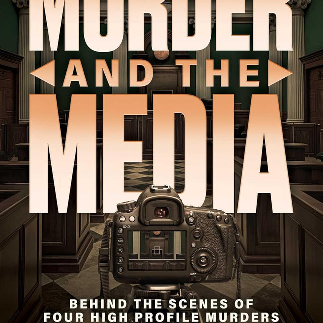 Murder and the Media: Behind the Scenes of Four High Profile Murders