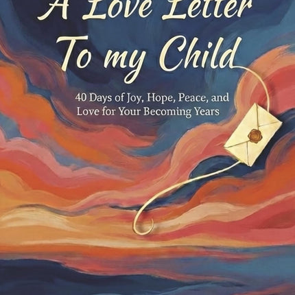 A Love Letter to my Child: 40 Days of Joy, Hope, Peace and Love for your Becoming Years