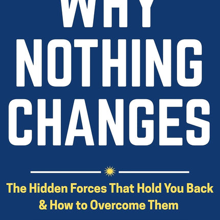 Why Nothing Changes: The Hidden Forces That Hold You Back & How To Overcome Them