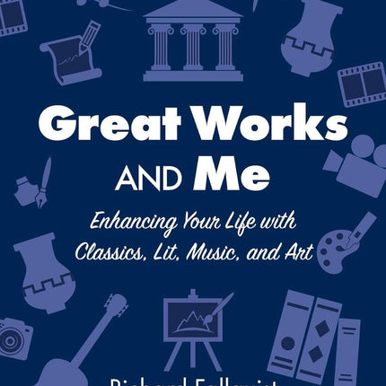 Great Works and Me: Enhancing Your Life with Classics, Lit, Music, and Art