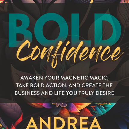 Bold Confidence: Awaken Your Magnetic Magic, Take Bold Action, and Create the Business and Life You Truly Desire