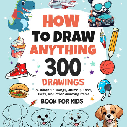 How To Draw Anything: 300 Drawings of Adorable Things, Animals, Food, Gifts, and other Amazing Items | Book For Kids