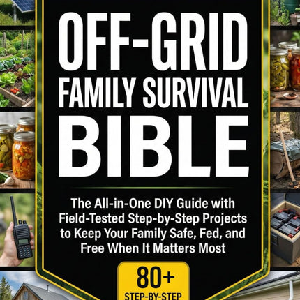 The Off-Grid Family Survival Bible: The All-in-One DIY Guide with Field-Tested, Step-by-Step Projects to Keep Your Family Safe, Fed, and Free When It Matters Most