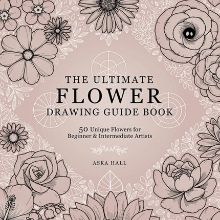 The Ultimate Flower Drawing Guide Book: 50 Unique Flowers For Beginner & Intermediate Artists