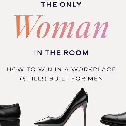 The Only Woman in the Room: How to Win in a Workplace (Still!) Built for Men