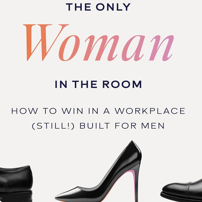 The Only Woman in the Room: How to Win in a Workplace (Still!) Built for