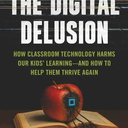 The Digital Delusion: How Classroom Technology Harms Our Kids’ Learning -- And How To Help Them Thrive Again