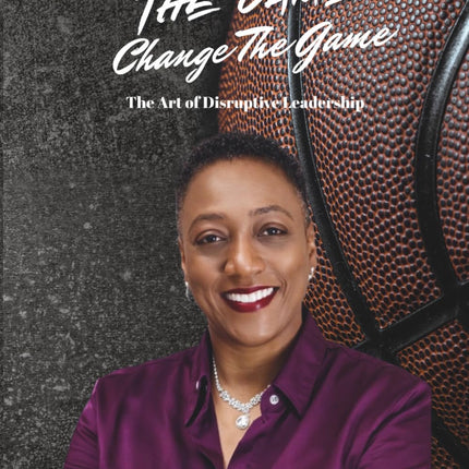 DON’T JUST PLAY THE GAME, CHANGE THE GAME: THE ART OF DISRUPTIVE LEADERSHIP