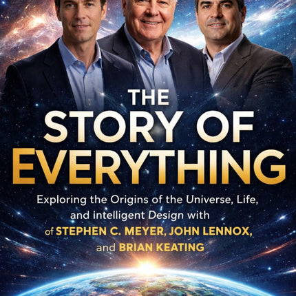 THE STORY OF EVERYTHING: Exploring the Origins of the Universe, Life, and Intelligent Design with Stephen C. Meyer, John Lennox, and Brian Keating