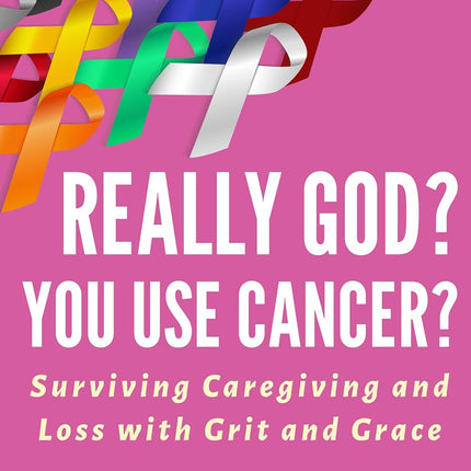 Really God? You Use Cancer?: Surviving Caregiving and Loss with Grit and Grace