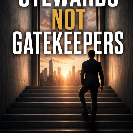 Stewards Not Gatekeepers: How Great Leaders Build Trust, Develop People, and Create Lasting Impact