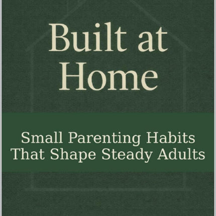 Built At Home: Small Parenting Habits That Shape Steady Responsible Adults
