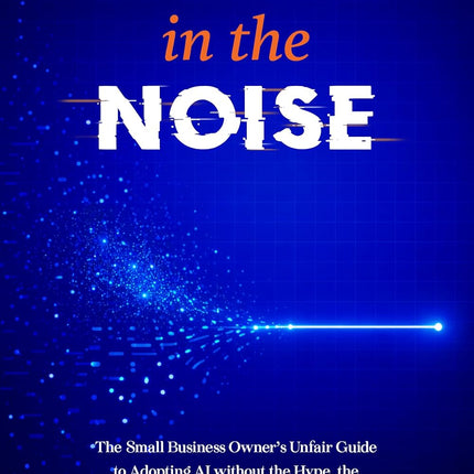 Signal in the Noise: The Small Business Owner's Unfair Guide to Adopting AI without the Hype, the Gurus, or the Guesswork