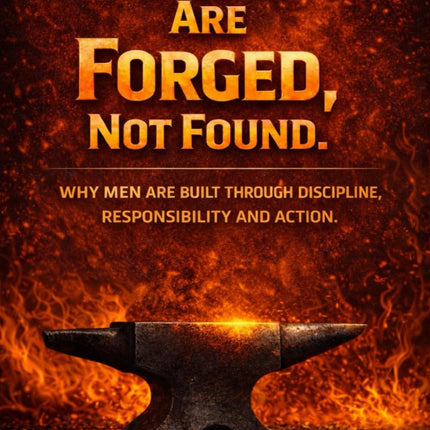 Men Are Forged, Not Found: Why Men Are Built Through Discipline, Responsibility And Action.