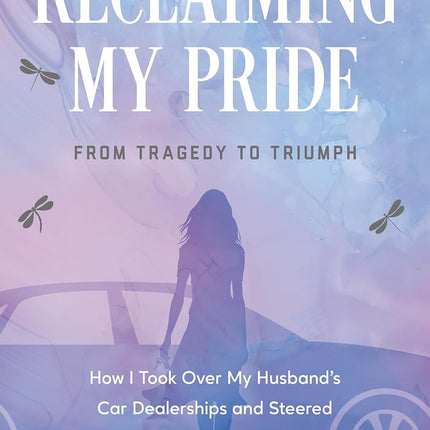 Reclaiming My Pride: From Tragedy to Triumph. How I Took over My Husband's Car Dealerships and Steered My Way to a New Life