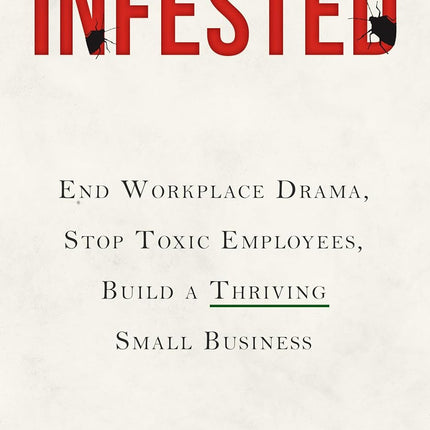 Infested: End Workplace Drama, Stop Toxic Employees, Build a Thriving Small Business