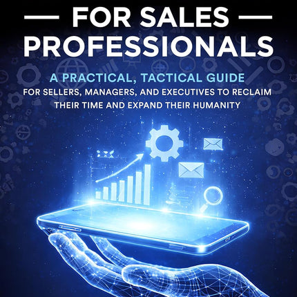 The AI Handbook for Sales Professionals: A Practical, Tactical Guide for Sellers, Managers, and Executives to Reclaim Their Time and Expand Their Humanity