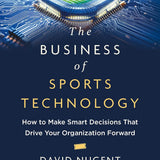 The Business of Sports Technology: How to Make Smart Decisions That Drive Your Organization Forward