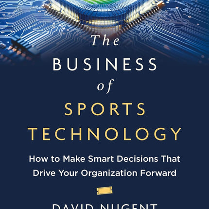 The Business of Sports Technology: How to Make Smart Decisions That Drive Your Organization Forward