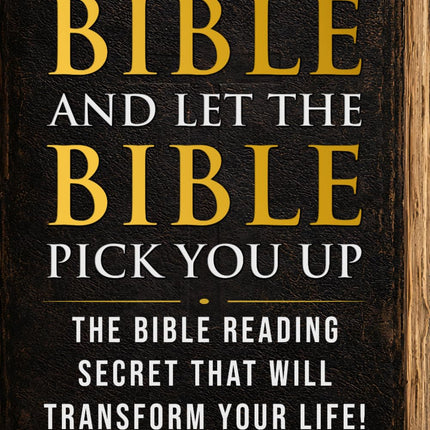 Pick Up The Bible And Let The Bible Pick You Up: The Bible Reading Secret That Will Transform Your Life!