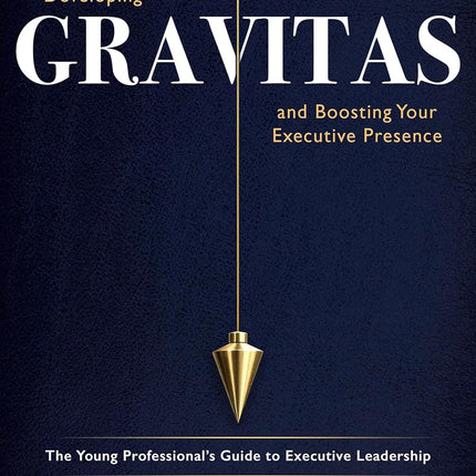Developing Gravitas and Boosting Your Executive Presence: The Young Professional’s Guide to Executive Leadership