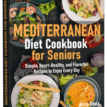 Mediterranean Diet Cookbook For Seniors: Simple, Heart-Healthy, and Flavorful Recipes to Enjoy Every Day