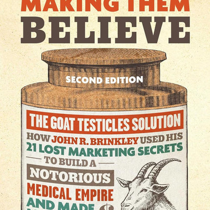 No B.S. Guide to Making Them Believe: How John R. Brinkley Used His 21 Lost Marketing Secrets to Build a Notorious Medical Empire and Make Millions