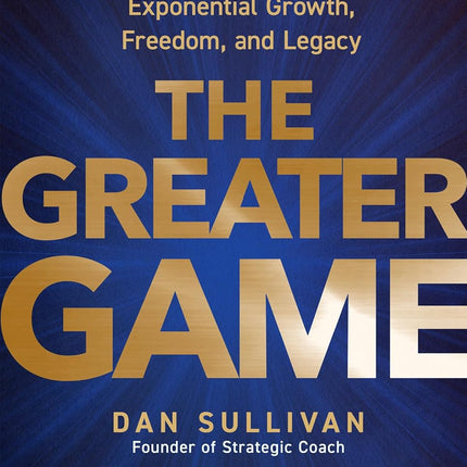 The Greater Game: Your 100x Blueprint for Exponential Growth, Freedom, and Legacy
