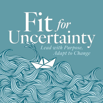 Fit for Uncertainty: Lead with Purpose, Adapt to Change