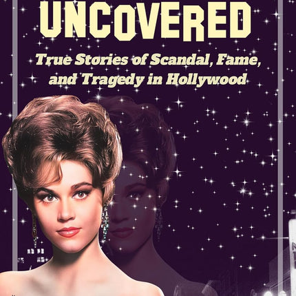 Hollywood Uncovered: True Stories of Scandal, Fame, and Tragedy in Hollywood (Dark Side of Hollywood)