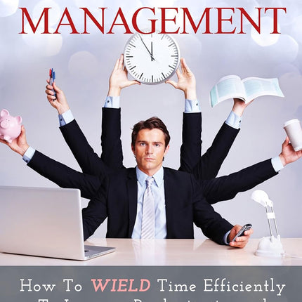 Time Management: How to WIELD Time Efficiently To Increase Productivity and Reach Your Full Potential (Business and Finance Book 4)
