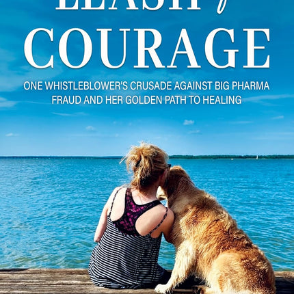 Leash of Courage: One Whistleblower’s Crusade Against Big Pharma Fraud & Her Golden Path to Healing