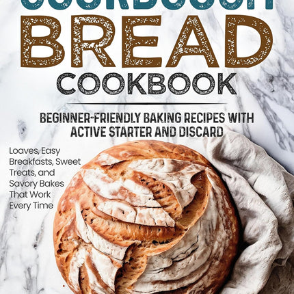 Sourdough Bread Cookbook - Beginner-Friendly Baking Recipes with Active Starter and Discard: For Loaves, Easy Breakfasts, Sweet Treats, and Savory Bakes That Work Every Time
