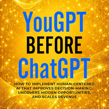 YouGPT Before ChatGPT: How to Implement Human-Centered AI that Improves Decision-Making, Uncovers Hidden Opportunities, and Scales Revenue (YouGPT Series)
