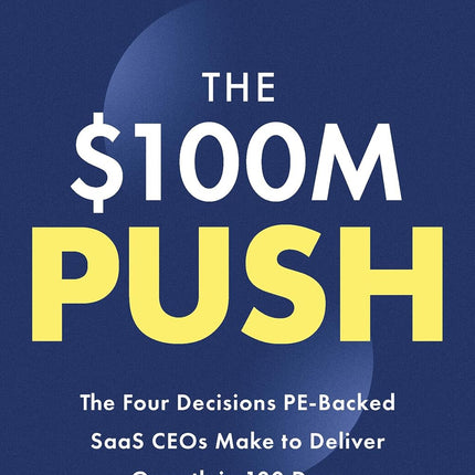 The $100M Push: The Four Decisions PE-Backed SaaS CEOs Make to Deliver Growth in 100 Days
