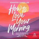How to Love Your Morning: Faith-Filled Habits for Joy and Purpose